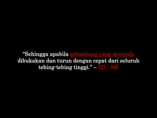 “Sehingga apabila gelombang yang menyala
dibukakan dan turun dengan cepat dari seluruh
tebing-tebing tinggi.” – [21 : 96]
 