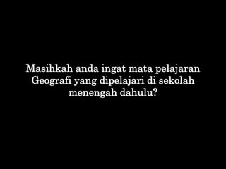 Masihkah anda ingat mata pelajaran
Geografi yang dipelajari di sekolah
menengah dahulu?
 