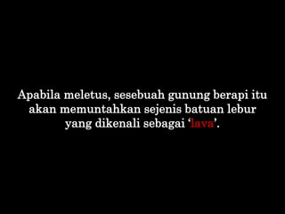 Apabila meletus, sesebuah gunung berapi itu
akan memuntahkan sejenis batuan lebur
yang dikenali sebagai „lava‟.
 