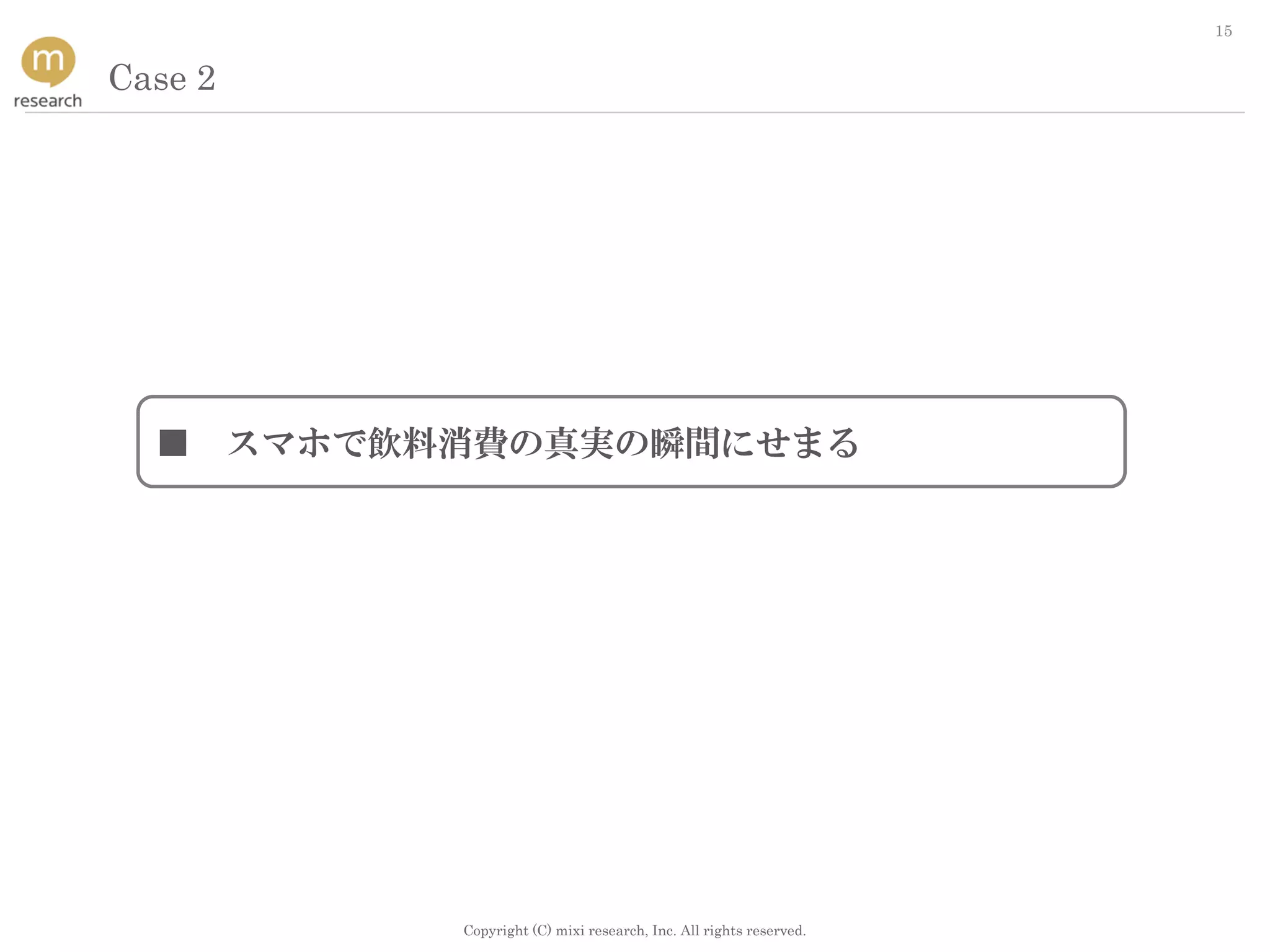 Copyright (C) mixi research, Inc. All rights reserved.
15
Case 2
■ スマホで飲料消費の真実の瞬間にせまる
 