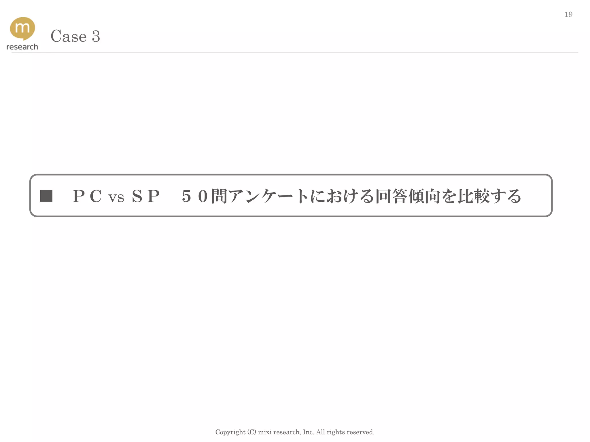Copyright (C) mixi research, Inc. All rights reserved.
19
■ ＰＣ vs ＳＰ ５０問アンケートにおける回答傾向を比較する
Case 3
 