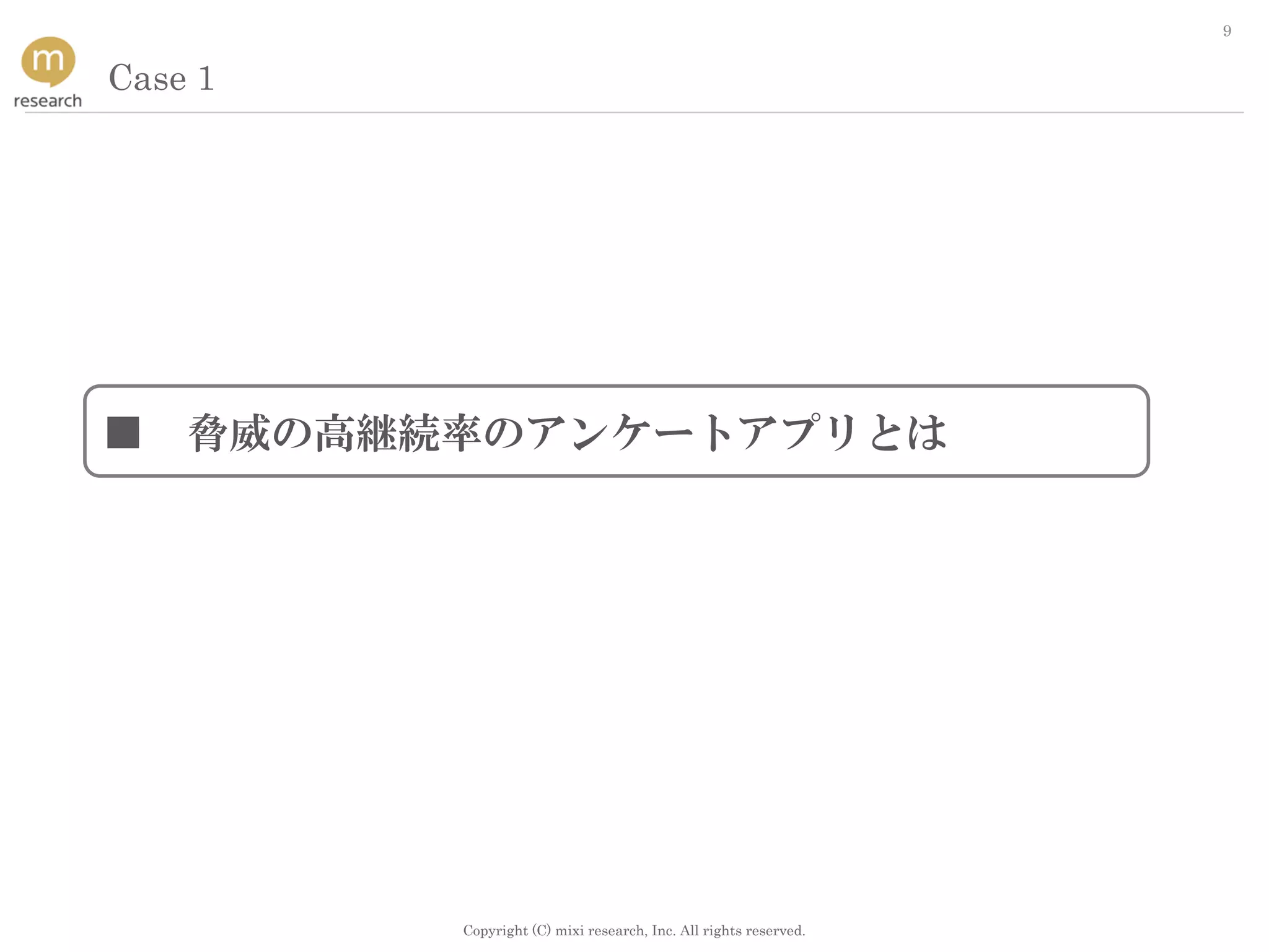 Copyright (C) mixi research, Inc. All rights reserved.
9
Case 1
■ 脅威の高継続率のアンケートアプリとは
 