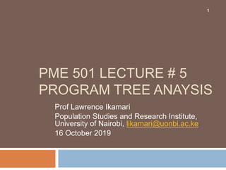 PME 501 LECTURE # 5
PROGRAM TREE ANAYSIS
Prof Lawrence Ikamari
Population Studies and Research Institute,
University of Nairobi, likamari@uonbi.ac.ke
16 October 2019
1
 
