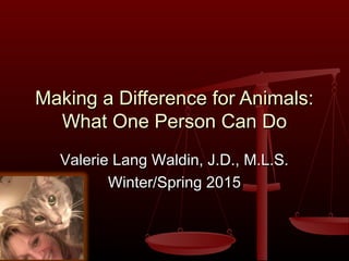 Valerie Lang Waldin, J.D., M.L.S.Valerie Lang Waldin, J.D., M.L.S.
Winter/Spring 2015Winter/Spring 2015
Making a Difference for Animals:Making a Difference for Animals:
What One Person Can DoWhat One Person Can Do
 