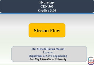 Hydrology
CEN 363
Credit : 3.00
Md. Mehedi Hassan Masum
Lecturer
Department of Civil Engineering
Port City International University
Stream Flow
 