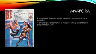ANÁFORA
• Consiste en repetir las mismas palabras al inicio de dos o mas
periodos.
• En la imagen encontramos BE magnetic y luego el nombre del
producto BEEFEATER.
 