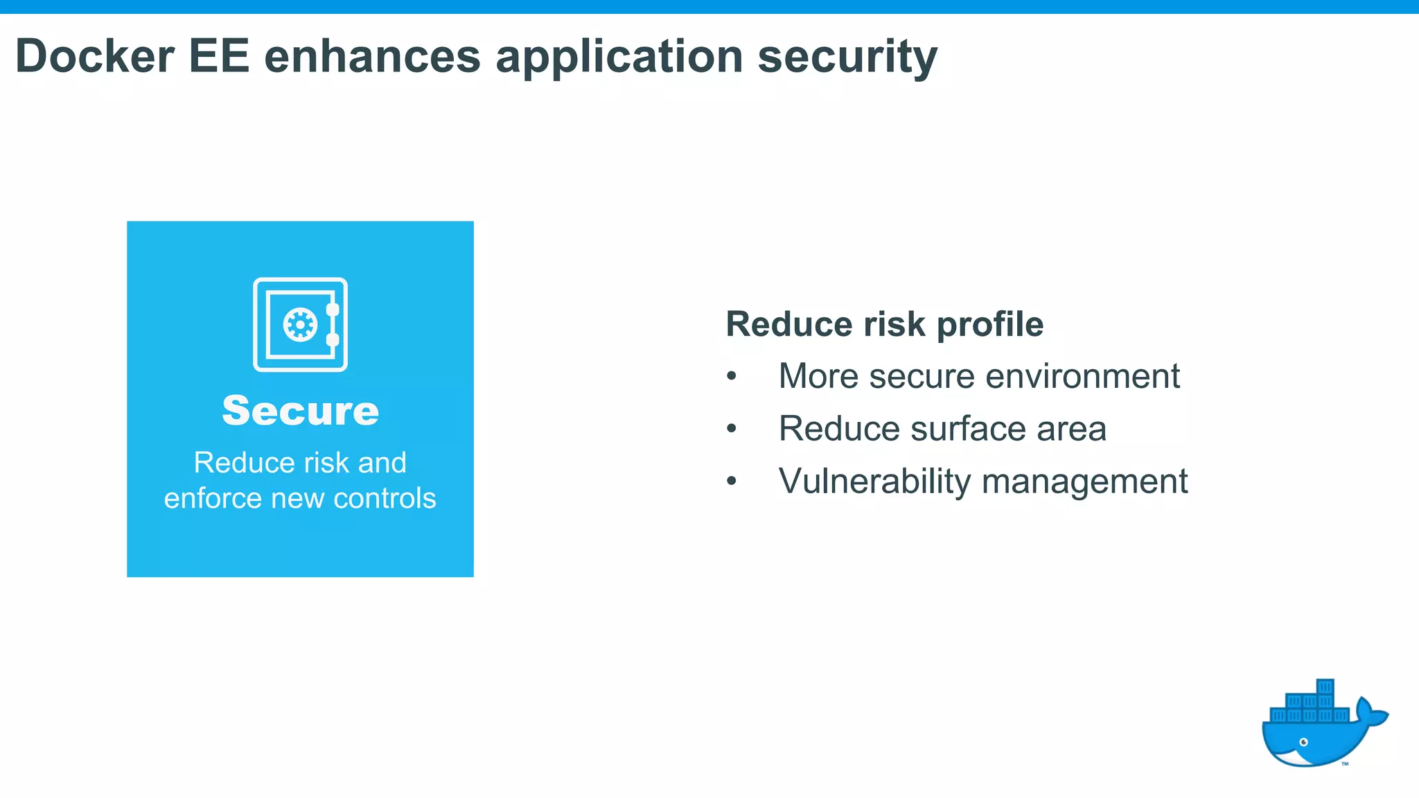 Reduce risk profile • More secure environment • Reduce surface area • Vulnerability management Secure Reduce risk and enforce new controls Docker EE enhances application security 