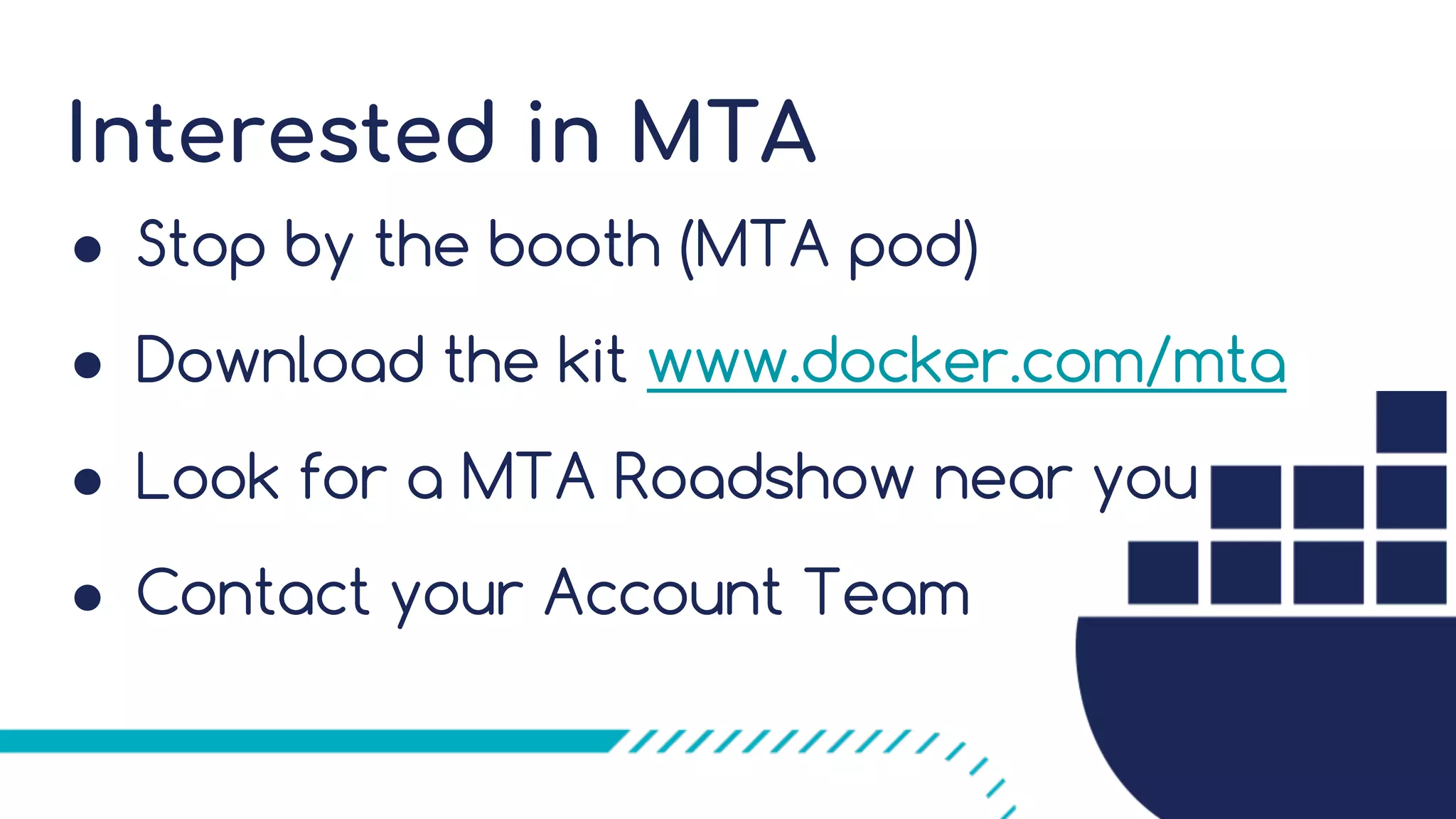 Interested in MTA ● Stop by the booth (MTA pod) ● Download the kit www.docker.com/mta ● Look for a MTA Roadshow near you ● Contact your Account Team 