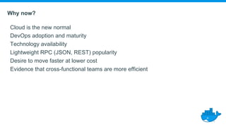 Why now?
Cloud is the new normal
DevOps adoption and maturity
Technology availability
Lightweight RPC (JSON, REST) popularity
Desire to move faster at lower cost
Evidence that cross-functional teams are more efficient
 