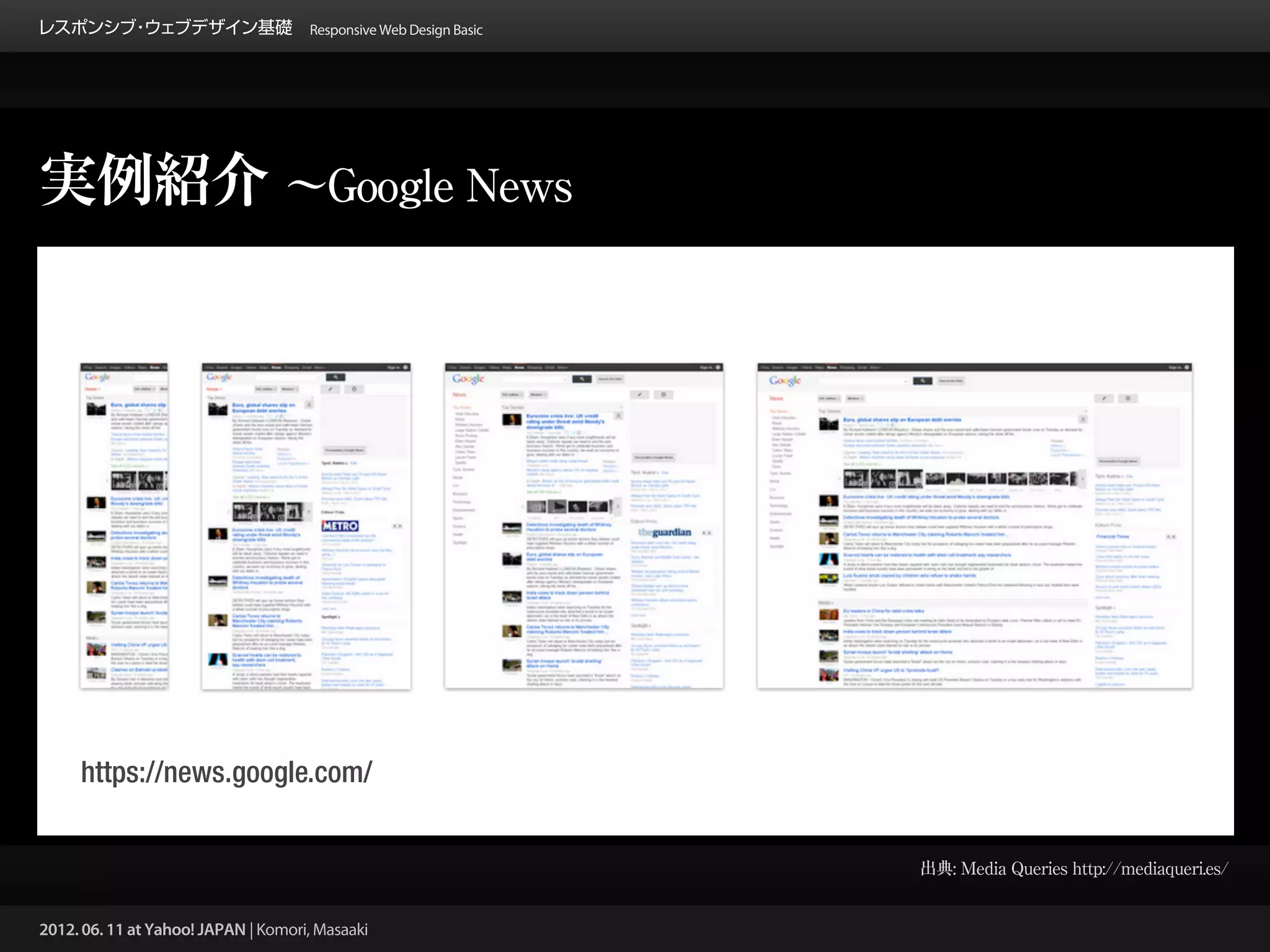 レスポンシブ ウェブデザイン基礎 Responsive Web Design Basic
      ・




実例紹介 ∼Google News




     https://news.google.com/


                                                 出典: Media Queries http://mediaqueri.es/


2012. 06. 11 at Yahoo! JAPAN | Komori, Masaaki
 