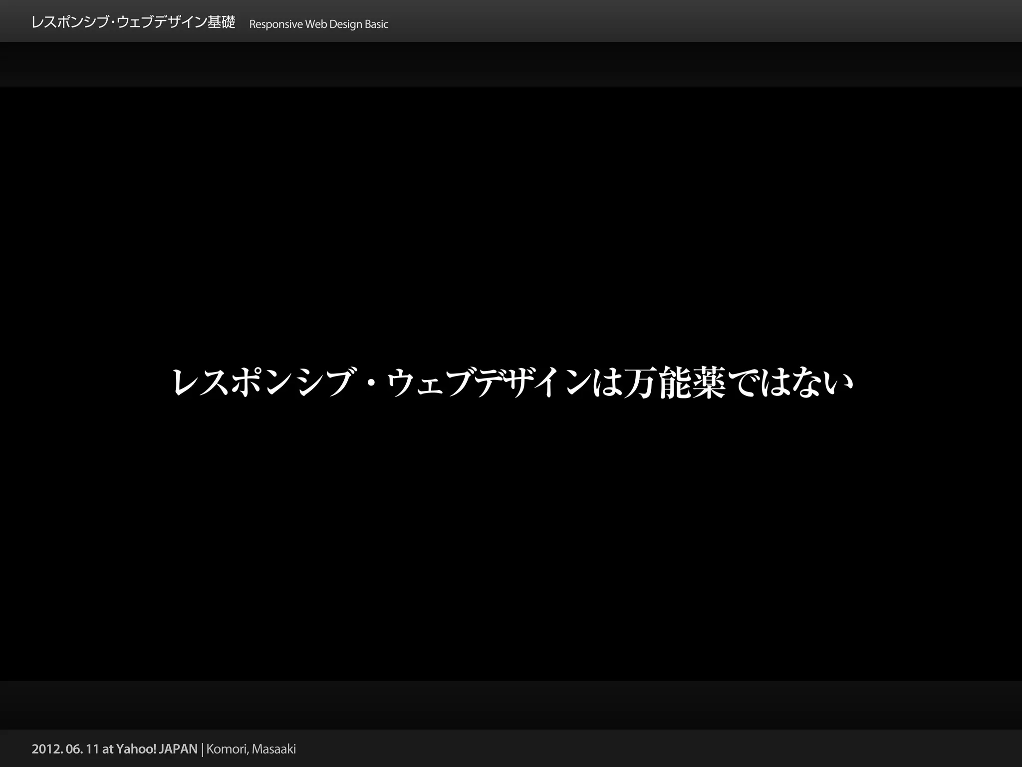 レスポンシブ ウェブデザイン基礎 Responsive Web Design Basic
      ・




                       レスポンシブ・ウェブデザインは万能薬ではない




2012. 06. 11 at Yahoo! JAPAN | Komori, Masaaki
 