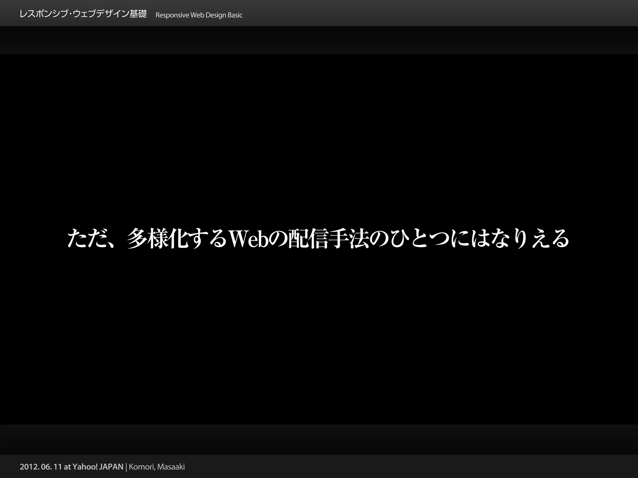 レスポンシブ ウェブデザイン基礎 Responsive Web Design Basic
      ・




            ただ、多様化するWebの配信手法のひとつにはなりえる




2012. 06. 11 at Yahoo! JAPAN | Komori, Masaaki
 