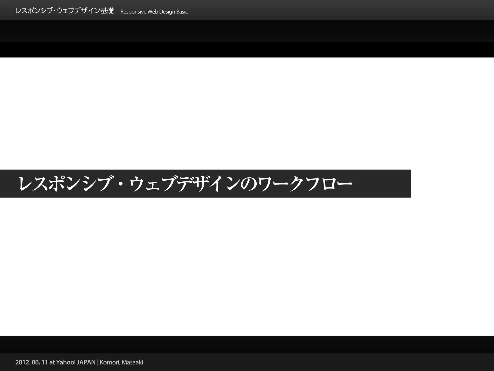 レスポンシブ ウェブデザイン基礎 Responsive Web Design Basic
      ・




レスポンシブ・ウェブデザインのワークフロー




2012. 06. 11 at Yahoo! JAPAN | Komori, Masaaki
 