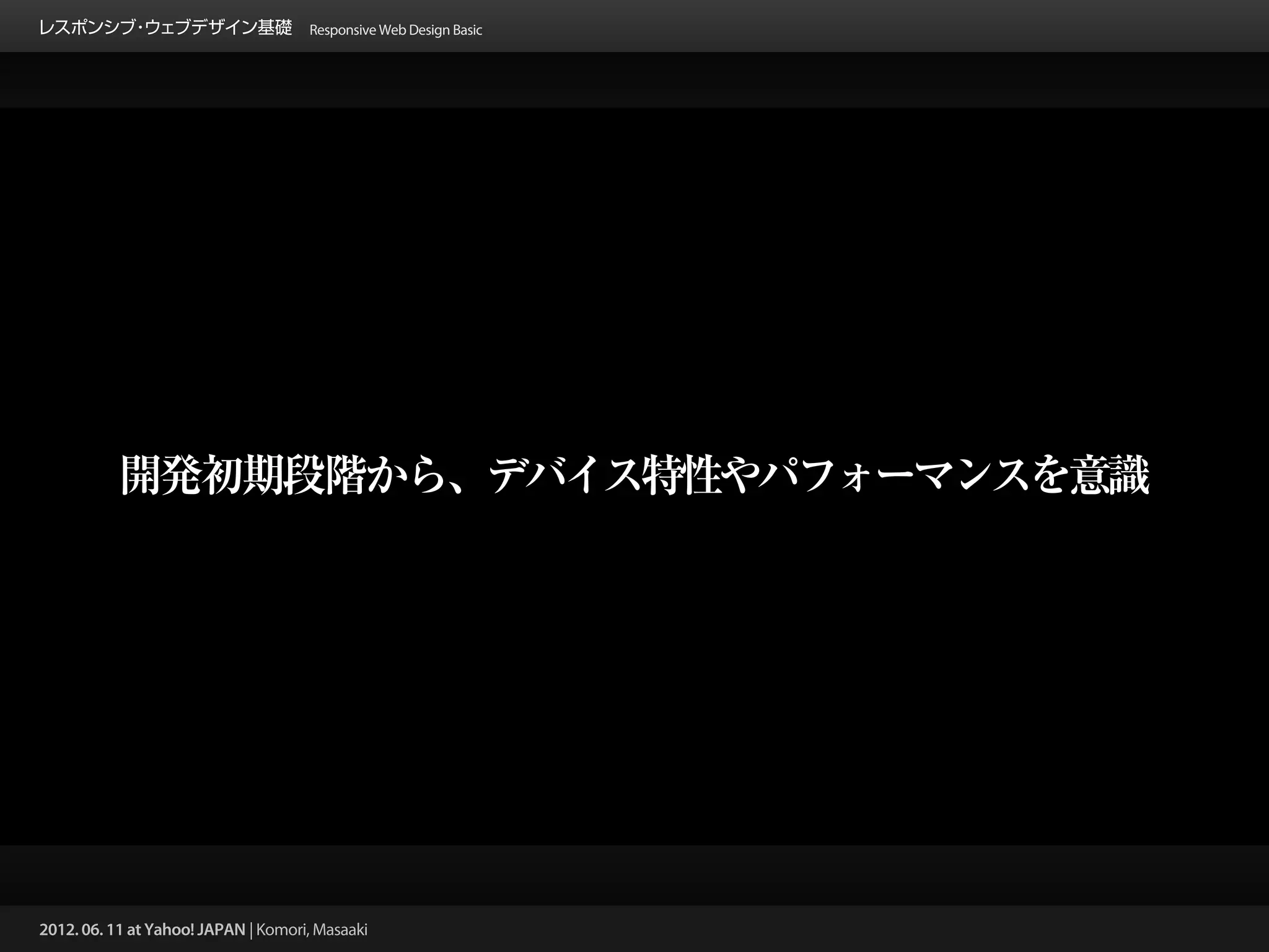 レスポンシブ ウェブデザイン基礎 Responsive Web Design Basic
      ・




           開発初期段階から、デバイス特性やパフォーマンスを意識




2012. 06. 11 at Yahoo! JAPAN | Komori, Masaaki
 