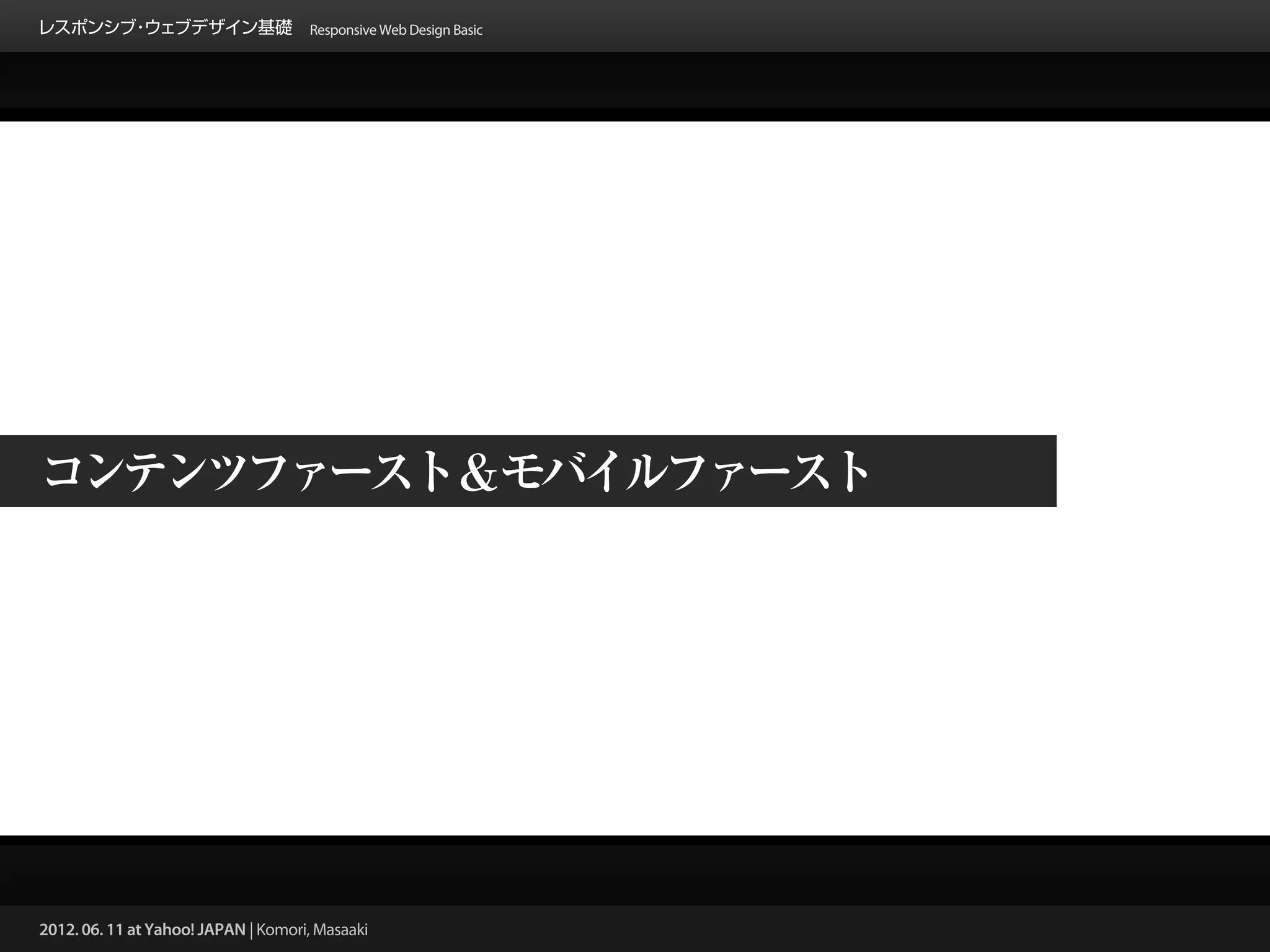 レスポンシブ ウェブデザイン基礎 Responsive Web Design Basic
      ・




コンテンツファースト&モバイルファースト




2012. 06. 11 at Yahoo! JAPAN | Komori, Masaaki
 