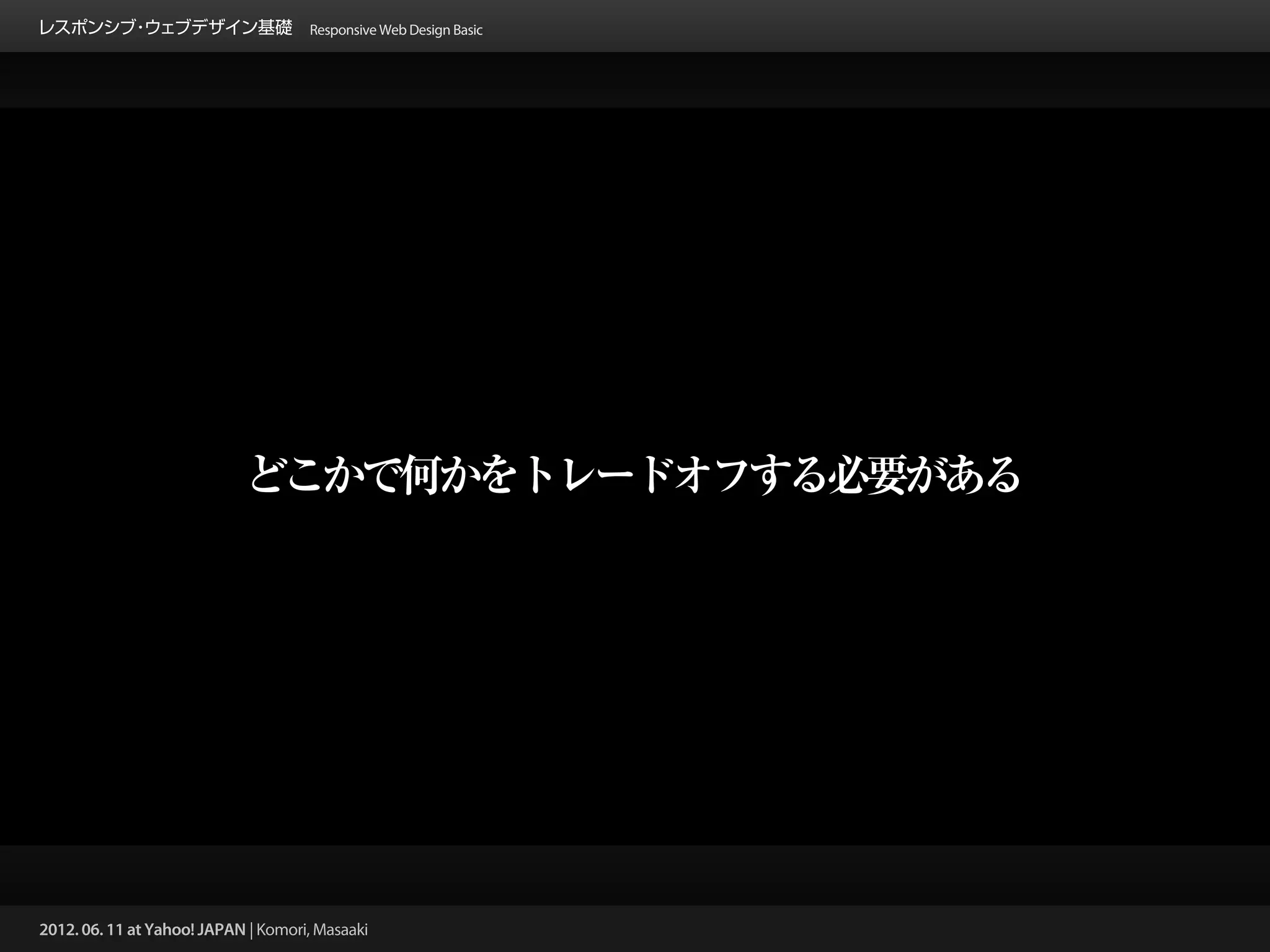 レスポンシブ ウェブデザイン基礎 Responsive Web Design Basic
      ・




                            どこかで何かをトレードオフする必要がある




2012. 06. 11 at Yahoo! JAPAN | Komori, Masaaki
 
