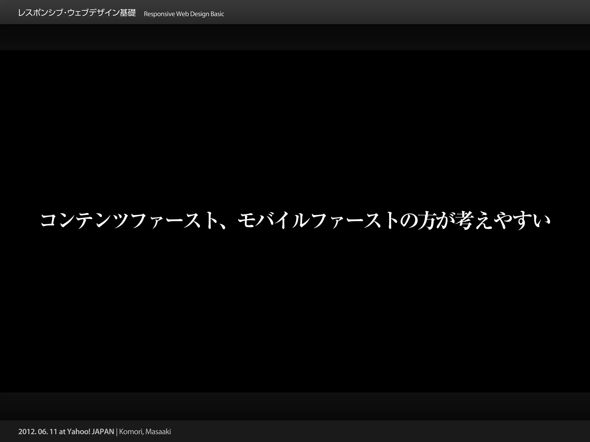 レスポンシブ ウェブデザイン基礎 Responsive Web Design Basic
      ・




     コンテンツファースト、モバイルファーストの方が考えやすい




2012. 06. 11 at Yahoo! JAPAN | Komori, Masaaki
 