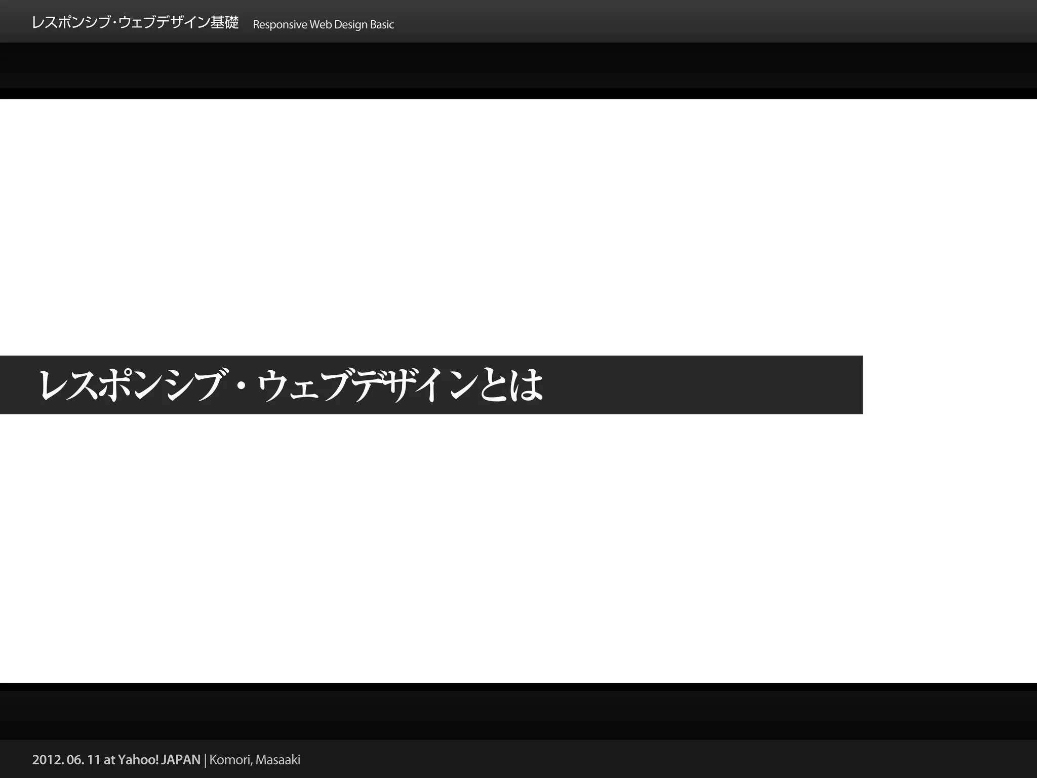 レスポンシブ ウェブデザイン基礎 Responsive Web Design Basic
      ・




レ ポ シ ・ ェ デ イ と
 ス ン ブ ウ ブ ザ ン は




2012. 06. 11 at Yahoo! JAPAN | Komori, Masaaki
 