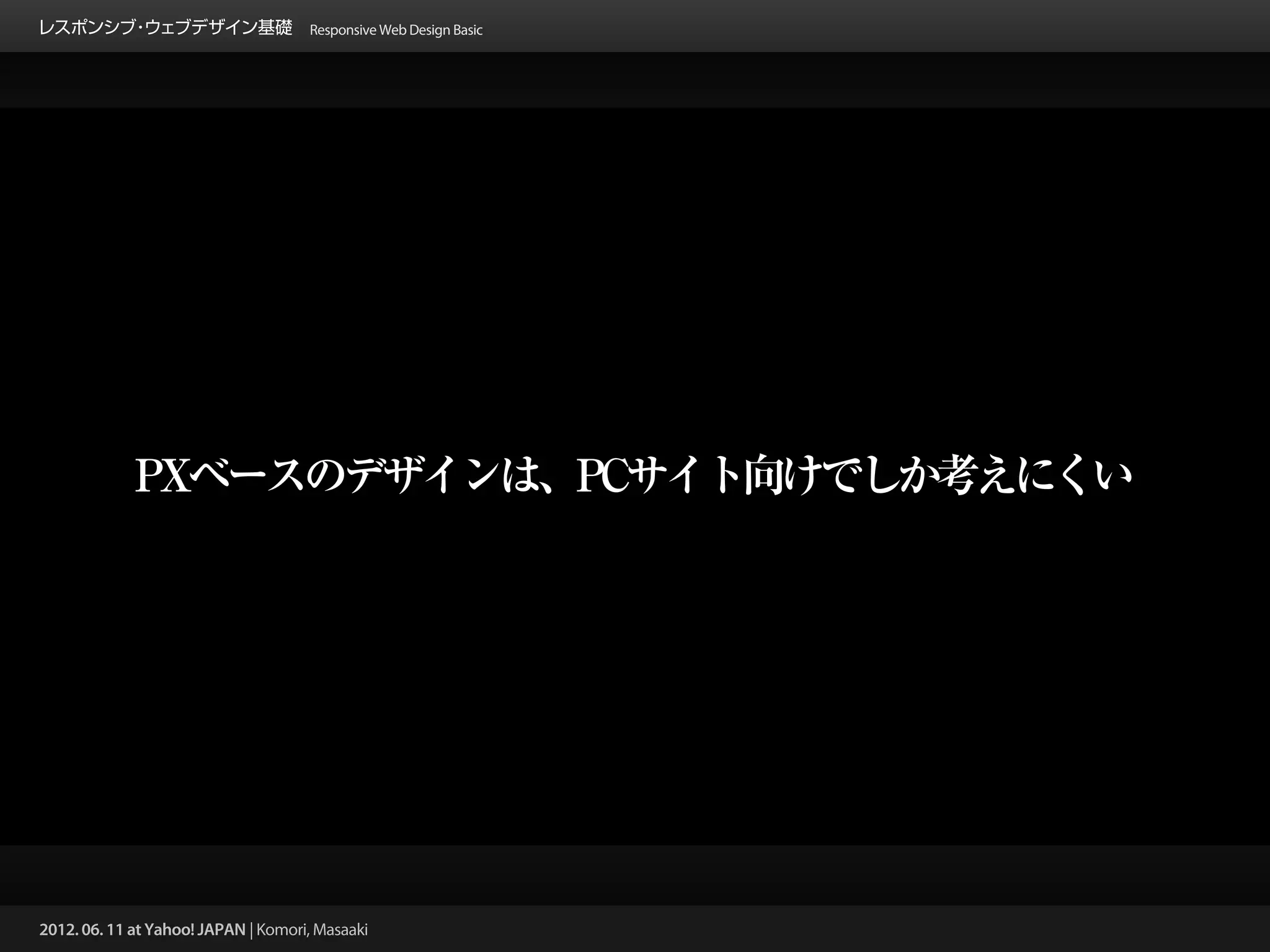 レスポンシブ ウェブデザイン基礎 Responsive Web Design Basic
      ・




             PXベースのデザインは、PCサイト向けでしか考えにくい




2012. 06. 11 at Yahoo! JAPAN | Komori, Masaaki
 