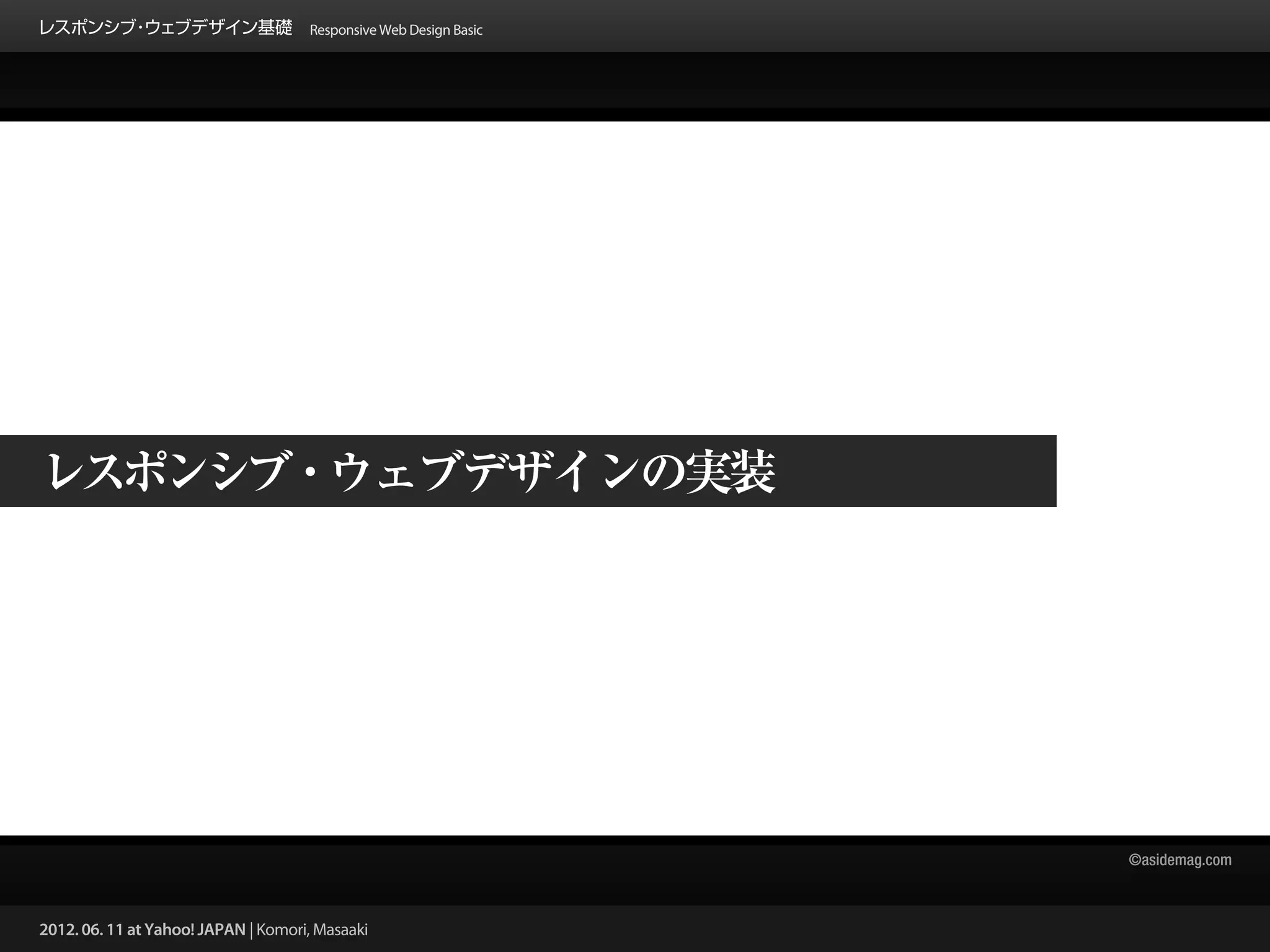 レスポンシブ ウェブデザイン基礎 Responsive Web Design Basic
      ・




レスポンシブ・ウェブデザインの実装




                                                 ©asidemag.com



2012. 06. 11 at Yahoo! JAPAN | Komori, Masaaki
 