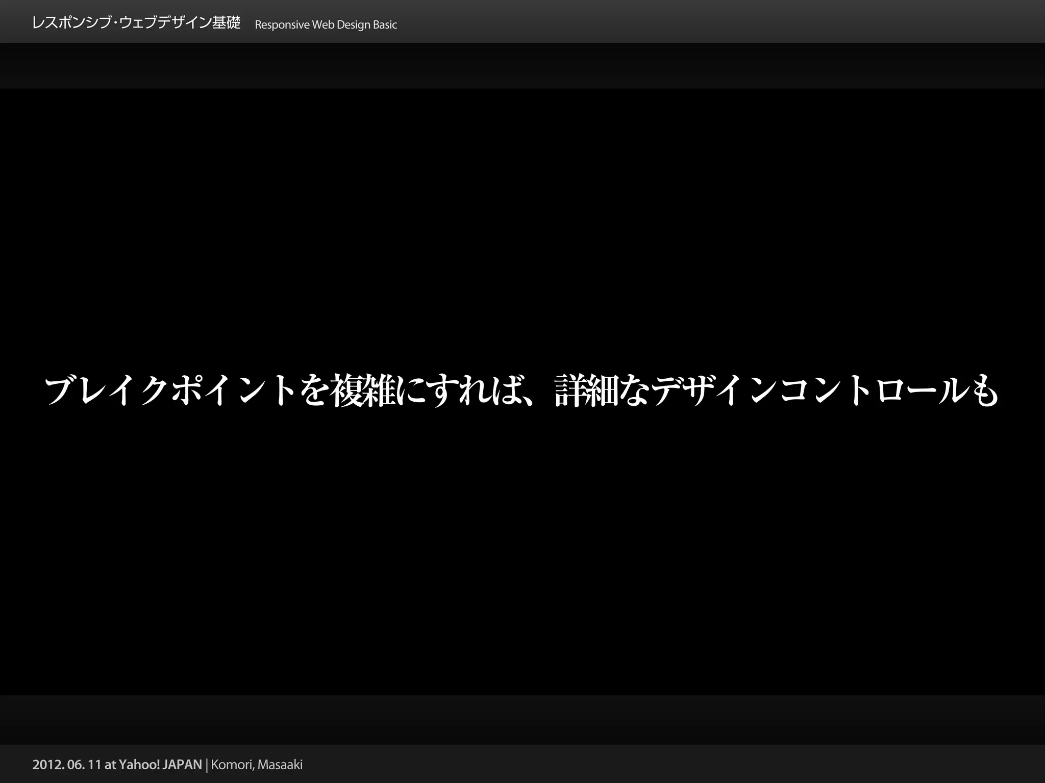 レスポンシブ ウェブデザイン基礎 Responsive Web Design Basic
      ・




 ブレイクポイントを複雑にすれば、詳細なデザインコントロールも




2012. 06. 11 at Yahoo! JAPAN | Komori, Masaaki
 