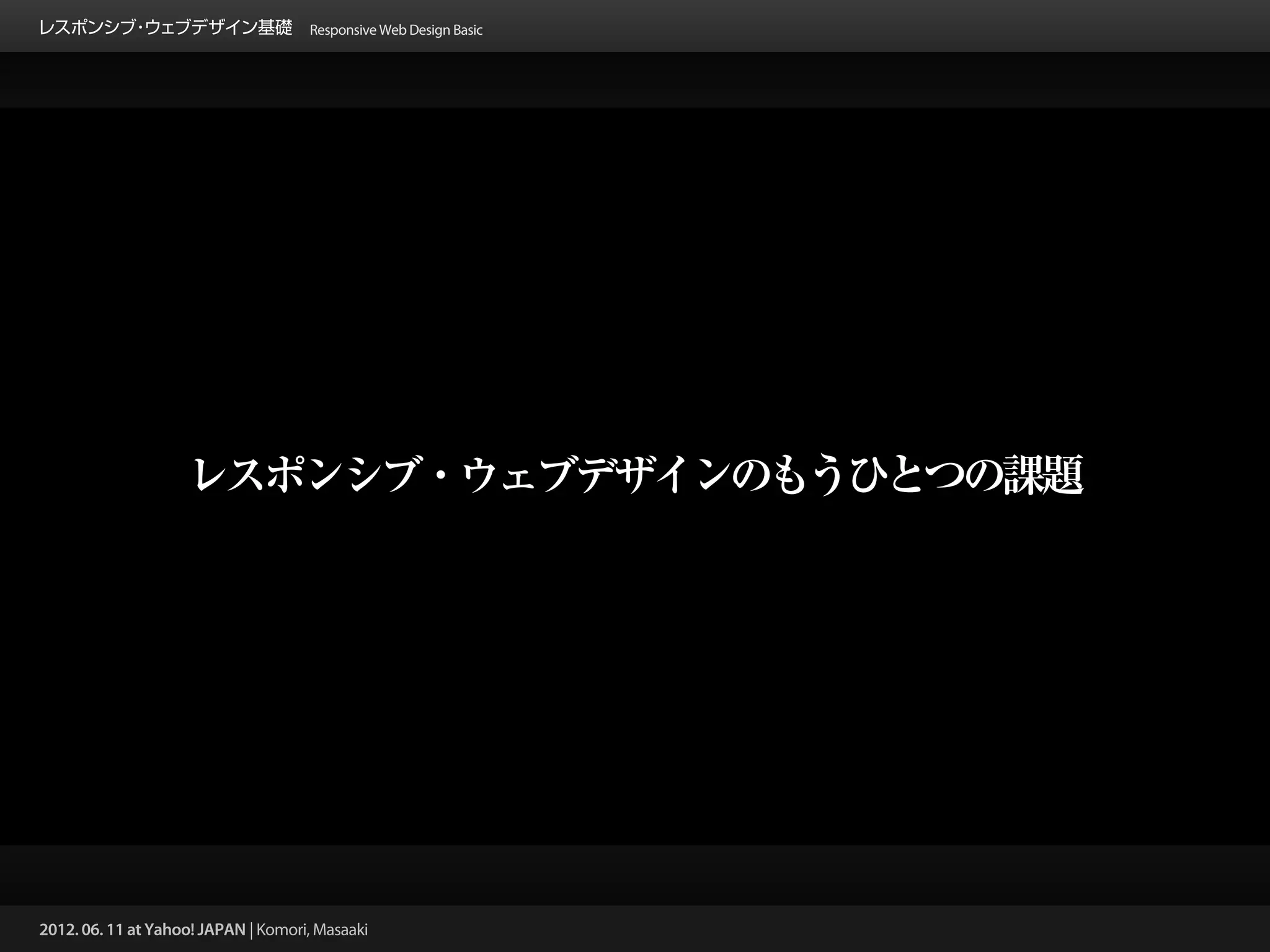 レスポンシブ ウェブデザイン基礎 Responsive Web Design Basic
      ・




                    レスポンシブ・ウェブデザインのもうひとつの課題




2012. 06. 11 at Yahoo! JAPAN | Komori, Masaaki
 