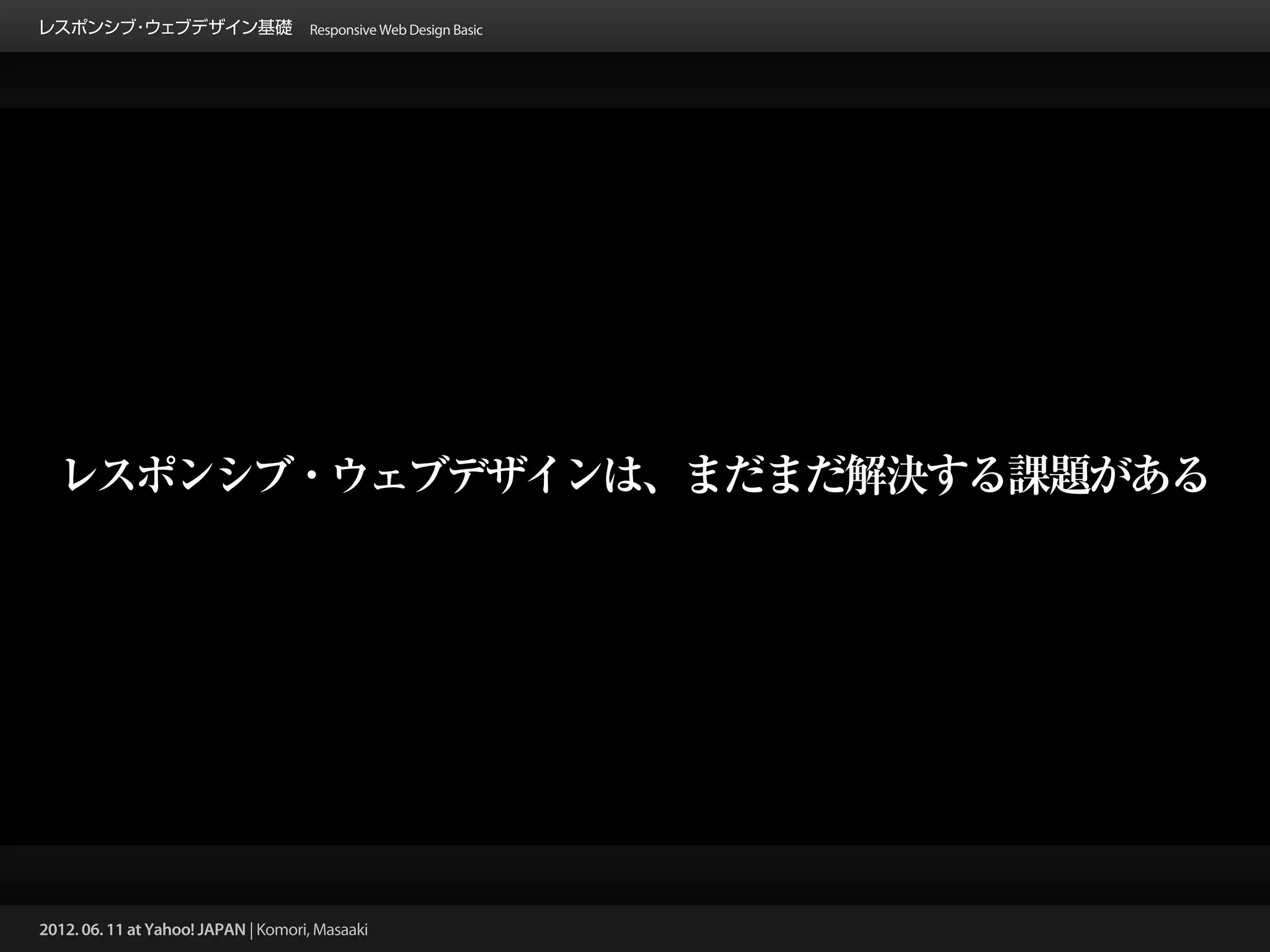 レスポンシブ ウェブデザイン基礎 Responsive Web Design Basic
      ・




  レスポンシブ・ウェブデザインは、まだまだ解決する課題がある




2012. 06. 11 at Yahoo! JAPAN | Komori, Masaaki
 