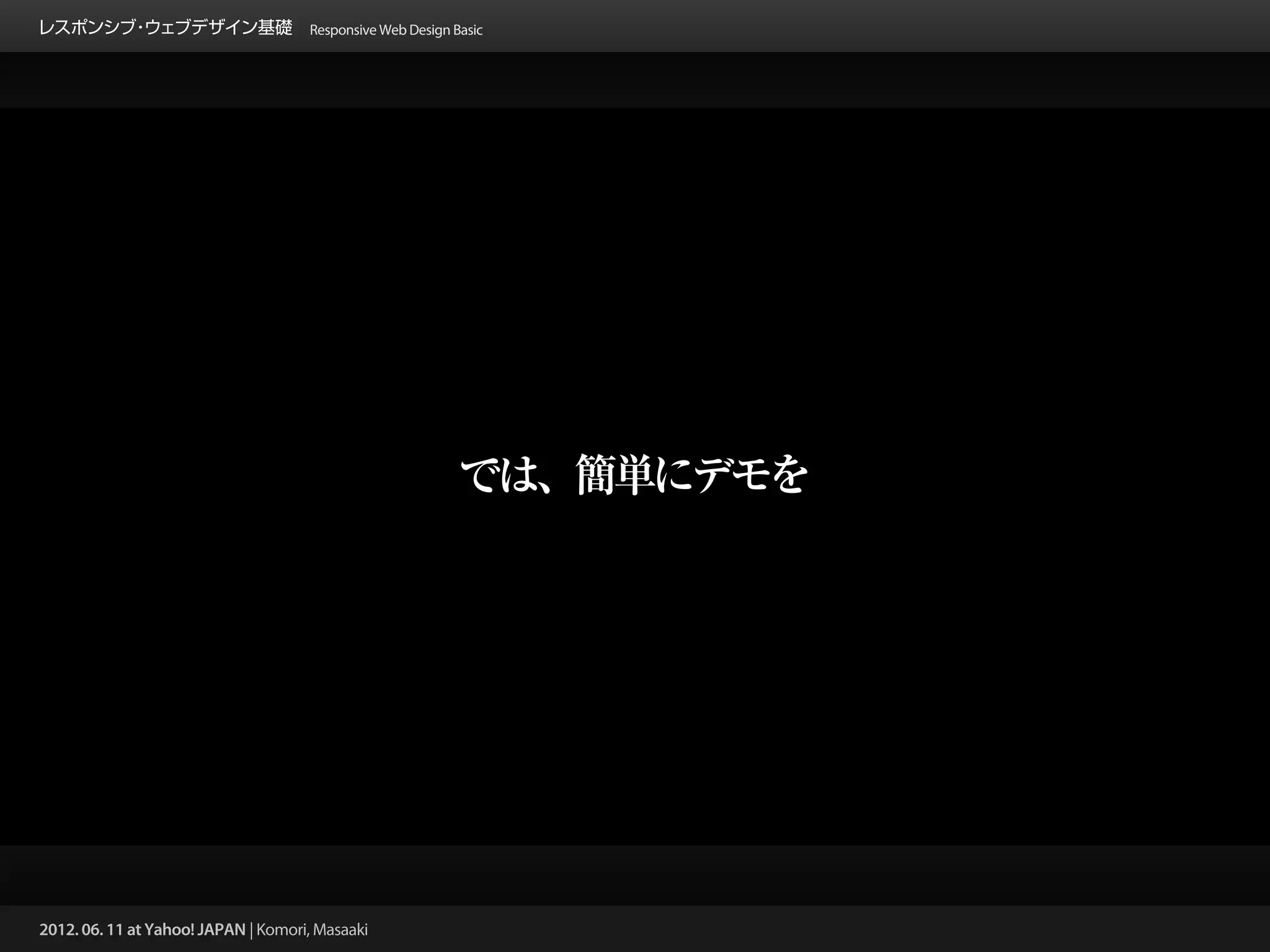 レスポンシブ ウェブデザイン基礎 Responsive Web Design Basic
      ・




                                                 では、簡単にデモを




2012. 06. 11 at Yahoo! JAPAN | Komori, Masaaki
 
