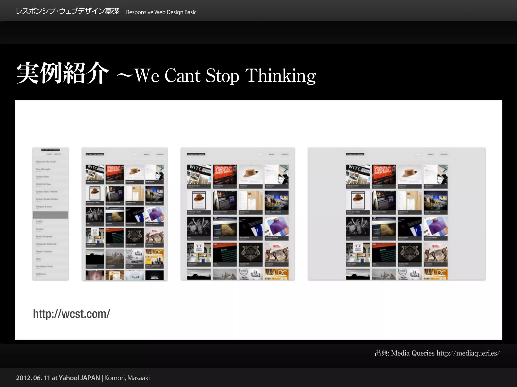 レスポンシブ ウェブデザイン基礎 Responsive Web Design Basic
      ・




実例紹介 ∼We Cant Stop Thinking




     http://wcst.com/


                                                 出典: Media Queries http://mediaqueri.es/


2012. 06. 11 at Yahoo! JAPAN | Komori, Masaaki
 