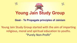 Young Jain Study Group started with the aim of imparting
religious, moral and spiritual education to youths.
“Purely Non-Profit”
 