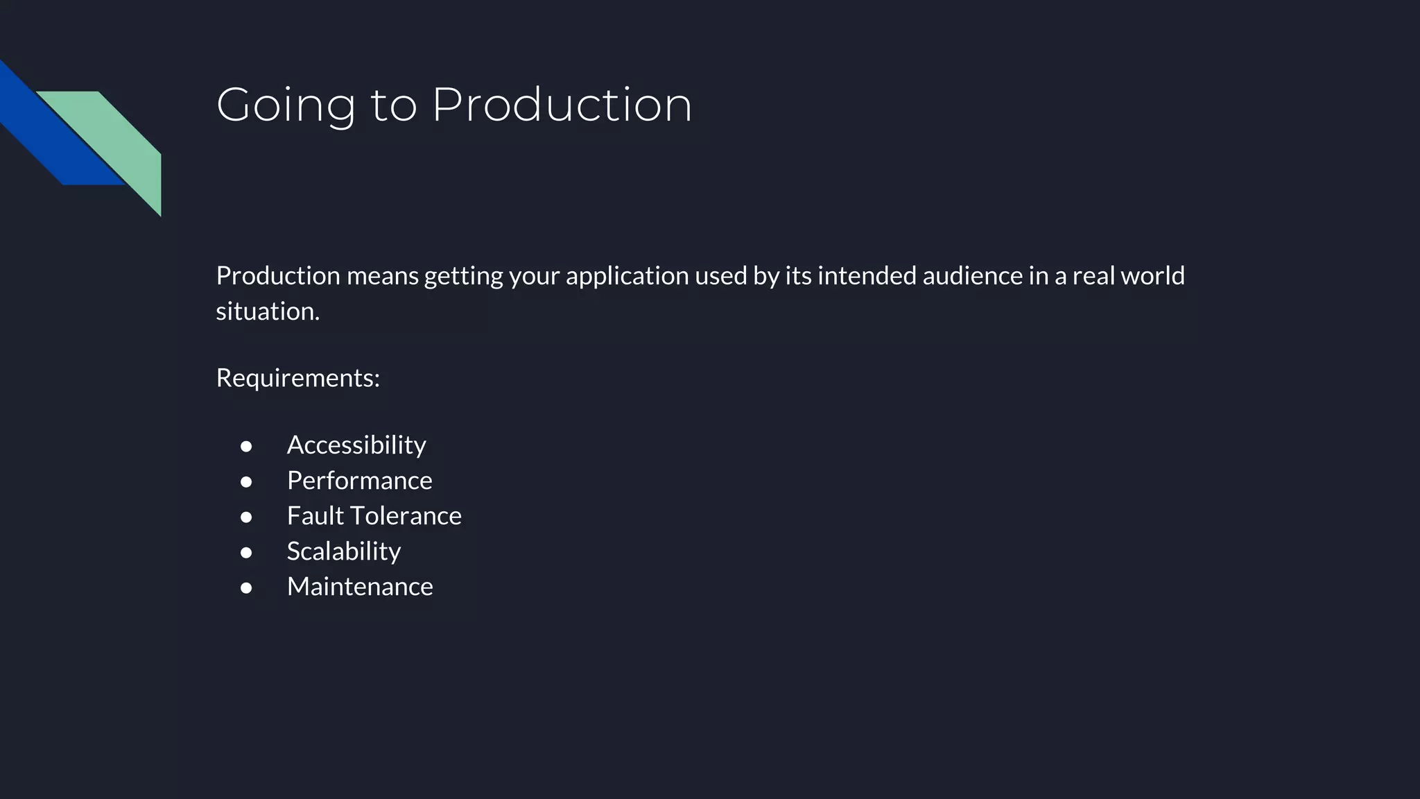 Going to Production
Production means getting your application used by its intended audience in a real world
situation.
Requirements:
● Accessibility
● Performance
● Fault Tolerance
● Scalability
● Maintenance
 