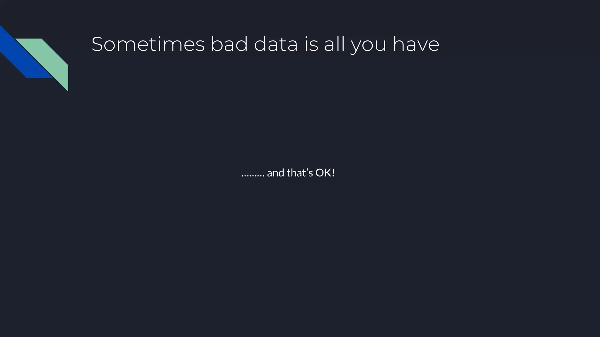 Sometimes bad data is all you have
……… and that’s OK!
 