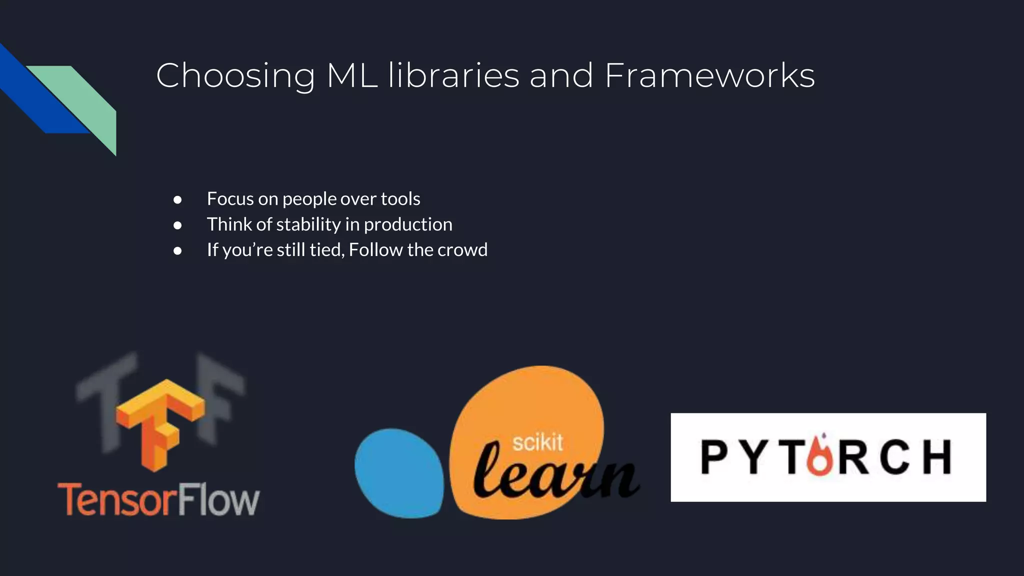 Choosing ML libraries and Frameworks
● Focus on people over tools
● Think of stability in production
● If you’re still tied, Follow the crowd
 