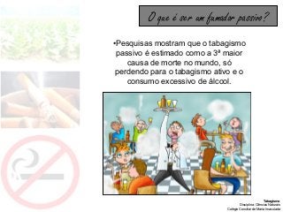 Tabagismo
Disciplina: Ciências Naturais
Colégio Conciliar de Maria Imaculada
•Pesquisas mostram que o tabagismo
passivo é estimado como a 3ª maior
causa de morte no mundo, só
perdendo para o tabagismo ativo e o
consumo excessivo de álcool.
O que é ser um fumador passivo?
 