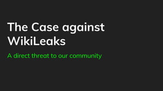 The Case against
WikiLeaks
A direct threat to our community
 