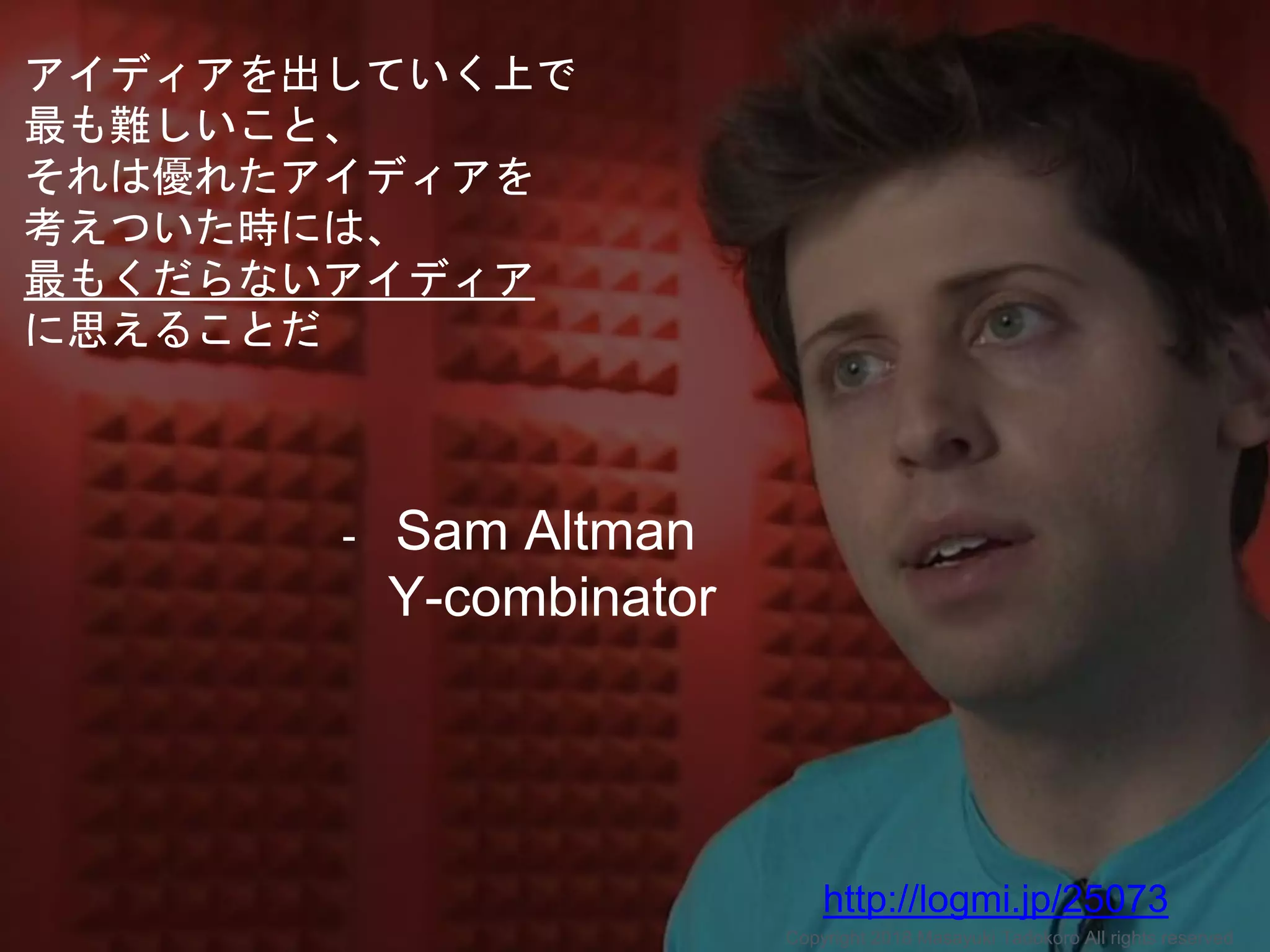 アイディアを出していく上で
最も難しいこと、
それは優れたアイディアを
考えついた時には、
最もくだらないアイディア
に思えることだ
- Sam Altman
Y-combinator
http://logmi.jp/25073
Copyright 2018 Masayuki Tadokoro All rights reserved
 