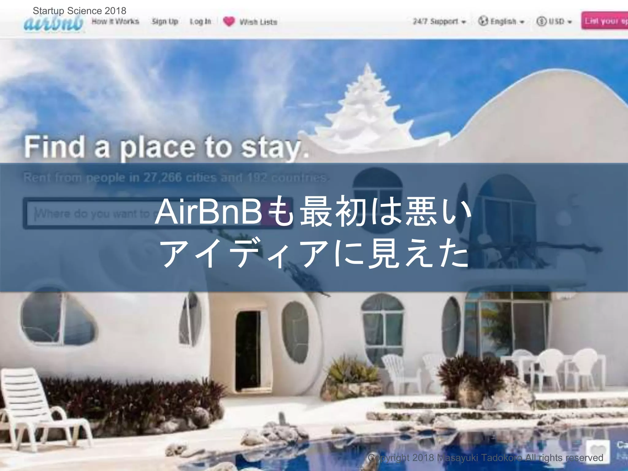 AirBnBも最初は悪い
アイディアに見えた
Copyright 2018 Masayuki Tadokoro All rights reserved
Startup Science 2018
 