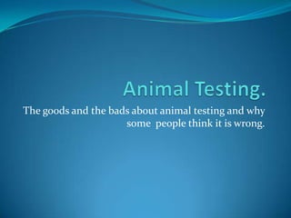 Animal Testing. The goods and the bads about animal testing and why some  people think it is wrong. 