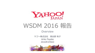 WSDM 2016 報告
Overview
ヤフー株式会社 鳥谷部 有子
Ariko Toyabe
2016年4月6日
 