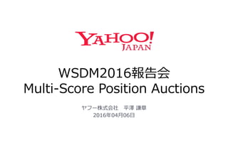 WSDM2016報告会
Multi-Score Position Auctions
ヤフー株式会社 平澤 謙章
2016年04月06日
 