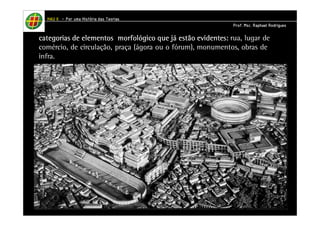 HHHHAAAAUUUU IIIIIIII – PPPPoooorrrr uuuummmmaaaa HHHHiiiissssttttóóóórrrriiiiaaaa ddddaaaassss TTTTeeeeoooorrrriiiiaaaassss 
PPPPrrrrooooffff.... MMMMsssscccc.... RRRRaaaapppphhhhaaaaeeeellll RRRRooooddddrrrriiiigggguuuueeeessss 
categorias de elementos morfológico que já cccaaattteeegggooorrriiiaaasss dddeee eeellleeemmmeeennntttooosss mmmooorrrfffooolllóóógggiiicccooo qqquuueee jjjááá eeeessssttttããããoooo eeeevvvviiiiddddeeeennnntttteeeessss:::: rua, lugar de 
comércio, de circulação, praça (ágora ou o fórum), monumentos, obras de 
infra. 
 