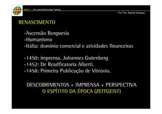 HHHHAAAAUUUU IIIIIIII – PPPPoooorrrr uuuummmmaaaa HHHHiiiissssttttóóóórrrriiiiaaaa ddddaaaassss TTTTeeeeoooorrrriiiiaaaassss 
PPPPrrrrooooffff.... MMMMsssscccc.... RRRRaaaapppphhhhaaaaeeeellll RRRRooooddddrrrriiiigggguuuueeeessss 
RENASCIMENTO 
-Ascensão Burguesia 
-Humanismo 
-Itália: domínio comercial e atividades financeiras 
-1450: imprensa. Johannes Gutenberg 
-1452: De Readficatoria Alberti. 
-1458: Primeira Publicação de Vitrúvio. 
DESCOBRIMENTOS + IMPRENSA + PERSPECTIVA 
O ESPÍTITO DA ÉPOCA (ZEITGEIST) 
 