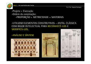 HHHHAAAAUUUU IIIIIIII – PPPPoooorrrr uuuummmmaaaa HHHHiiiissssttttóóóórrrriiiiaaaa ddddaaaassss TTTTeeeeoooorrrriiiiaaaassss 
-Projeto + Execução 
-Ordem da construção: 
-PROPORÇÃO + METRICIDADE + MATERIAIS 
-UTILIZAR ELEMENTOS CONSTRUTIVOS – ANTIG. CLÁSSICA 
COM RIGOR INTELECTUAL PARA RECONHECÊ-LOS E 
MODIFICÁ-LOS. 
-ANÁLISE E SÍNTESE 
PPPPrrrrooooffff.... MMMMsssscccc.... RRRRaaaapppphhhhaaaaeeeellll RRRRooooddddrrrriiiigggguuuueeeessss 
 