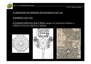 HHHHAAAAUUUU IIIIIIII – PPPPoooorrrr uuuummmmaaaa HHHHiiiissssttttóóóórrrriiiiaaaa ddddaaaassss TTTTeeeeoooorrrriiiiaaaassss 
PPPPrrrrooooffff.... MMMMsssscccc.... RRRRaaaapppphhhhaaaaeeeellll RRRRooooddddrrrriiiigggguuuueeeessss 
O URBANISMO DO PRIMEIRO RENASCIMENTO (SEC XV) 
O BARROCO (SEC XVI) 
O CLÁSSICO (SÉCULOS XVII E XVIII): apogeu do urbanismo clássico, a 
influência francesa substitui a italiana. 
 