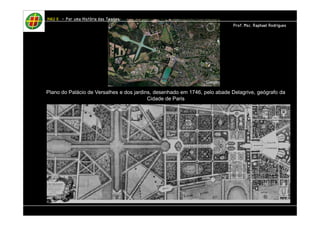 Plano do Palácio de Versalhes e dos jardins, desenhado em 1746, pelo abade Delagrive, geógrafo da 
Cidade de Paris 
HHHHAAAAUUUU IIIIIIII – PPPPoooorrrr uuuummmmaaaa HHHHiiiissssttttóóóórrrriiiiaaaa ddddaaaassss TTTTeeeeoooorrrriiiiaaaassss 
PPPPrrrrooooffff.... MMMMsssscccc.... RRRRaaaapppphhhhaaaaeeeellll RRRRooooddddrrrriiiigggguuuueeeessss 
 