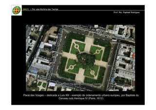 Place des Vosges – dedicada a Luis XIII - exemplo de ordenamento urbano europeu, por Baptiste du 
Cerceau sob Henrique IV (Paris, 1612) 
HHHHAAAAUUUU IIIIIIII – PPPPoooorrrr uuuummmmaaaa HHHHiiiissssttttóóóórrrriiiiaaaa ddddaaaassss TTTTeeeeoooorrrriiiiaaaassss 
PPPPrrrrooooffff.... MMMMsssscccc.... RRRRaaaapppphhhhaaaaeeeellll RRRRooooddddrrrriiiigggguuuueeeessss 
 