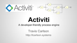Travis Carlson
http://tcarlson.systems
Activiti
A developer-friendly process engine
 