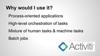 Why would I use it?
Process-oriented applications
High-level orchestration of tasks
Mixture of human tasks & machine tasks...