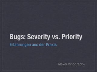 Bugs: Severity vs. Priority
Erfahrungen aus der Praxis
Alexei Vinogradov
 