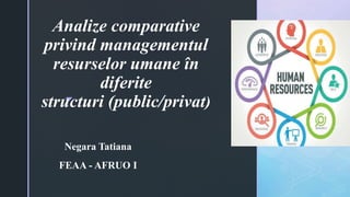 z
Analize comparative
privind managementul
resurselor umane în
diferite
structuri (public/privat)
Negara Tatiana
FEAA - AFRUO I
 